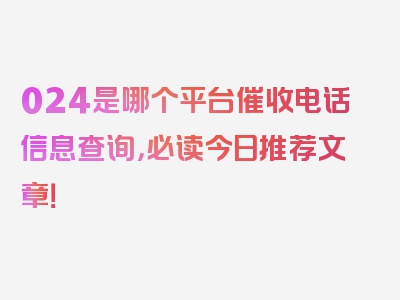 024是哪个平台催收电话信息查询，必读今日推荐文章！