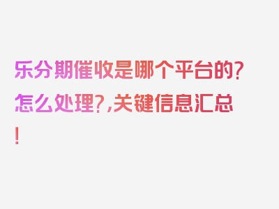 乐分期催收是哪个平台的?怎么处理?，关键信息汇总！