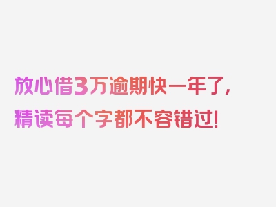 放心借3万逾期快一年了，精读每个字都不容错过！