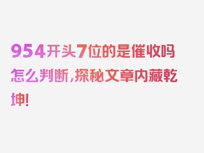 954开头7位的是催收吗怎么判断，探秘文章内藏乾坤！