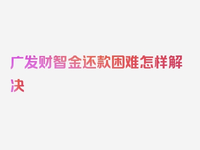 广发财智金还款困难怎样解决