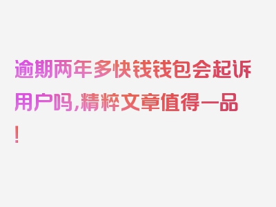 逾期两年多快钱钱包会起诉用户吗，精粹文章值得一品！