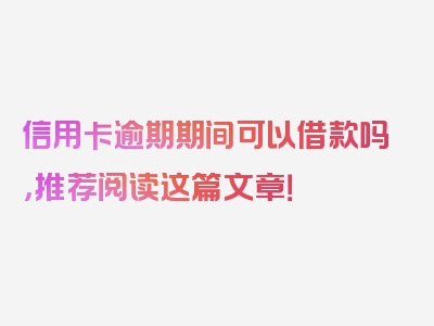 信用卡逾期期间可以借款吗，推荐阅读这篇文章！