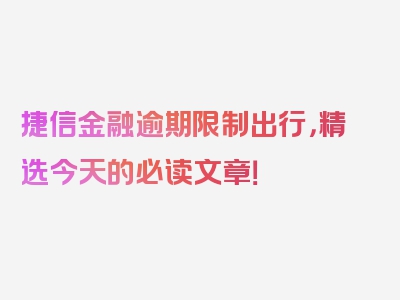 捷信金融逾期限制出行，精选今天的必读文章！