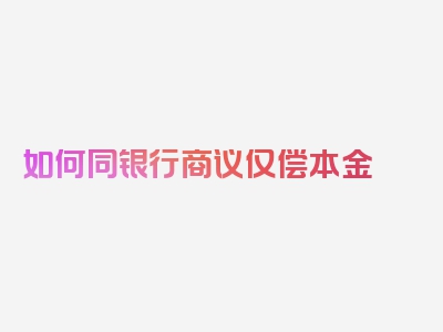 如何同银行商议仅偿本金