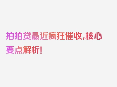 拍拍贷最近疯狂催收，核心要点解析！