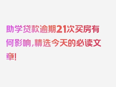 助学贷款逾期21次买房有何影响，精选今天的必读文章！
