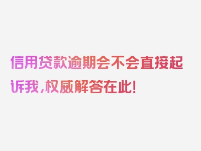 信用贷款逾期会不会直接起诉我，权威解答在此！