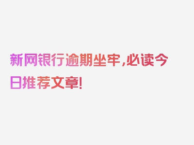 新网银行逾期坐牢，必读今日推荐文章！