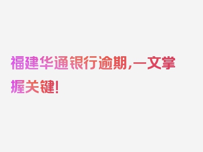 福建华通银行逾期，一文掌握关键！
