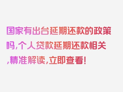 国家有出台延期还款的政策吗,个人贷款延期还款相关，精准解读，立即查看！