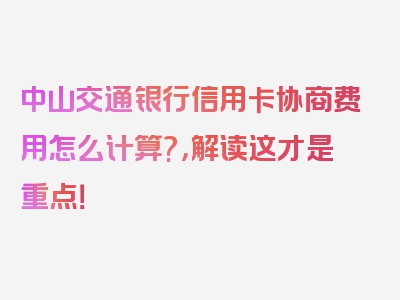 中山交通银行信用卡协商费用怎么计算?，解读这才是重点！