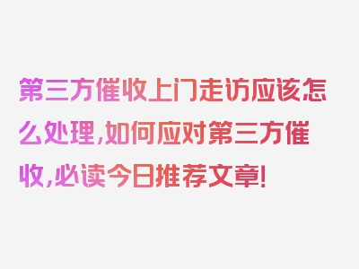第三方催收上门走访应该怎么处理,如何应对第三方催收，必读今日推荐文章！
