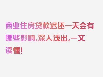 商业住房贷款迟还一天会有哪些影响，深入浅出，一文读懂！