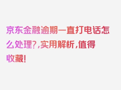 京东金融逾期一直打电话怎么处理?，实用解析，值得收藏！