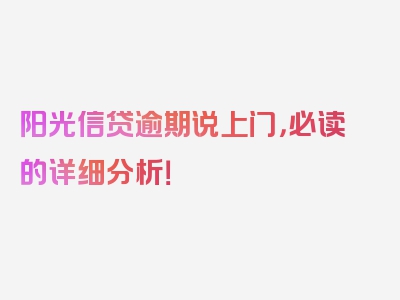 阳光信贷逾期说上门，必读的详细分析！