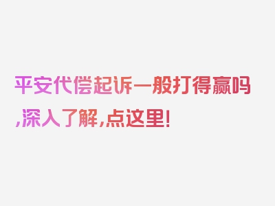 平安代偿起诉一般打得赢吗，深入了解，点这里！