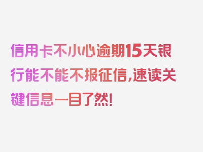 信用卡不小心逾期15天银行能不能不报征信，速读关键信息一目了然！