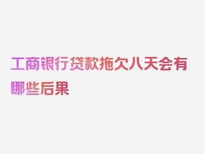 工商银行贷款拖欠八天会有哪些后果