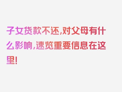 子女货款不还,对父母有什么影响，速览重要信息在这里！