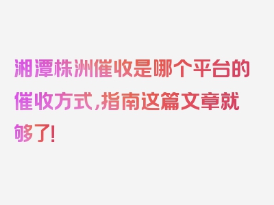 湘潭株洲催收是哪个平台的催收方式，指南这篇文章就够了！