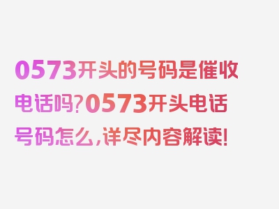 0573开头的号码是催收电话吗?0573开头电话号码怎么，详尽内容解读！
