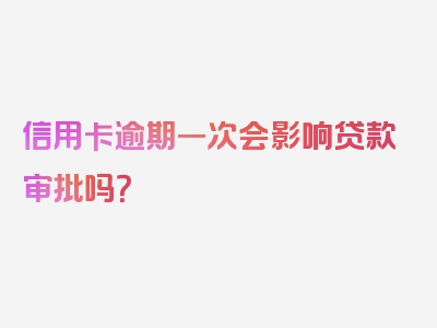 信用卡逾期一次会影响贷款审批吗？