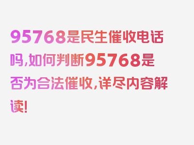 95768是民生催收电话吗,如何判断95768是否为合法催收，详尽内容解读！