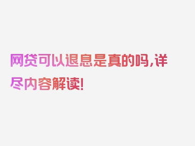 网贷可以退息是真的吗，详尽内容解读！