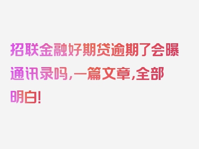 招联金融好期贷逾期了会曝通讯录吗，一篇文章，全部明白！