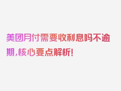 美团月付需要收利息吗不逾期，核心要点解析！