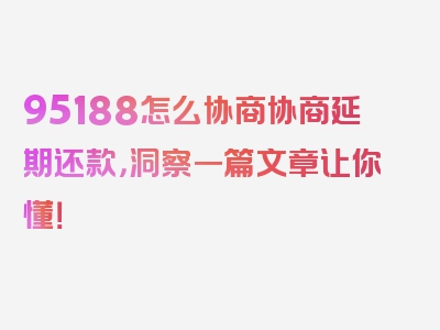 95188怎么协商协商延期还款，洞察一篇文章让你懂！