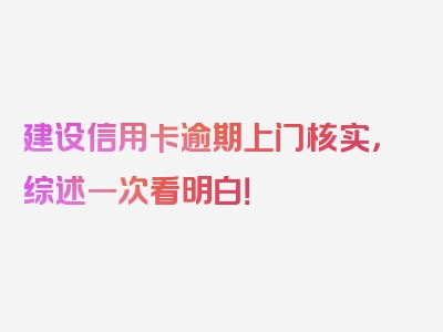 建设信用卡逾期上门核实，综述一次看明白！