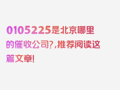 0105225是北京哪里的催收公司?，推荐阅读这篇文章！