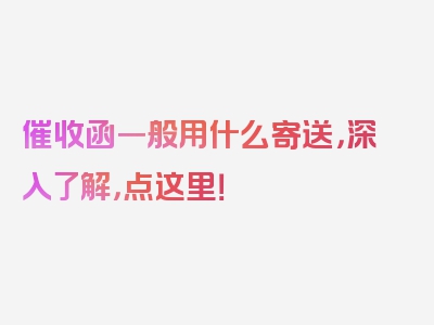 催收函一般用什么寄送，深入了解，点这里！