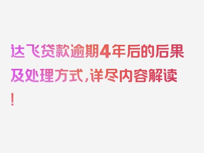 达飞贷款逾期4年后的后果及处理方式，详尽内容解读！