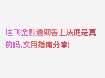 达飞金融逾期告上法庭是真的吗，实用指南分享！