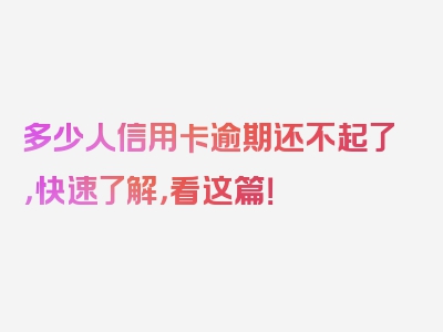 多少人信用卡逾期还不起了，快速了解，看这篇！