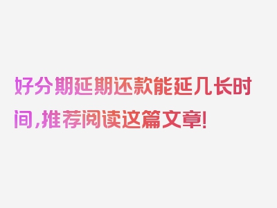 好分期延期还款能延几长时间，推荐阅读这篇文章！