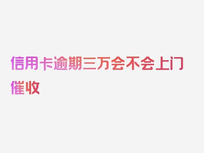 信用卡逾期三万会不会上门催收