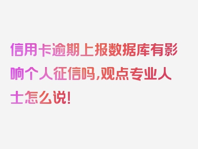 信用卡逾期上报数据库有影响个人征信吗，观点专业人士怎么说！