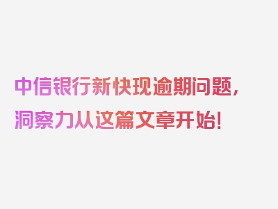 中信银行新快现逾期问题，洞察力从这篇文章开始！