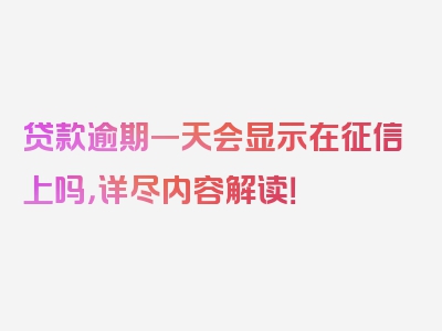 贷款逾期一天会显示在征信上吗，详尽内容解读！