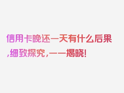 信用卡晚还一天有什么后果，细致探究，一一揭晓！