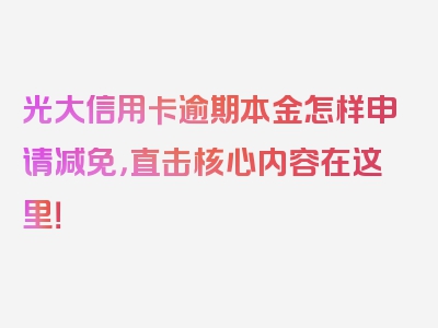 光大信用卡逾期本金怎样申请减免，直击核心内容在这里！