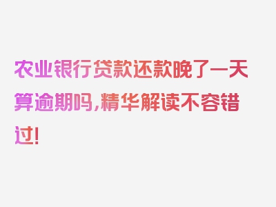 农业银行贷款还款晚了一天算逾期吗，精华解读不容错过！