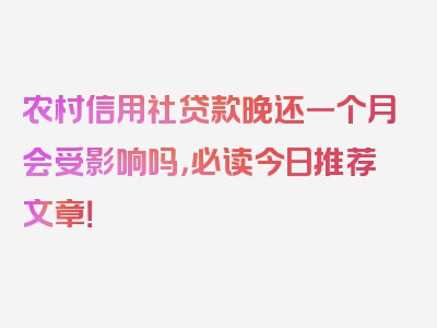 农村信用社贷款晚还一个月会受影响吗，必读今日推荐文章！