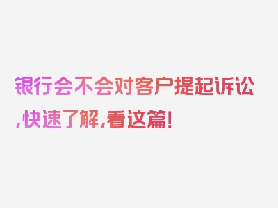 银行会不会对客户提起诉讼，快速了解，看这篇！
