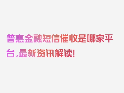 普惠金融短信催收是哪家平台，最新资讯解读！
