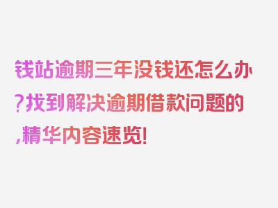 钱站逾期三年没钱还怎么办?找到解决逾期借款问题的，精华内容速览！